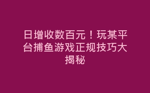 日增收数百元！玩某平台捕鱼游戏正规技巧大揭秘-网赚项目