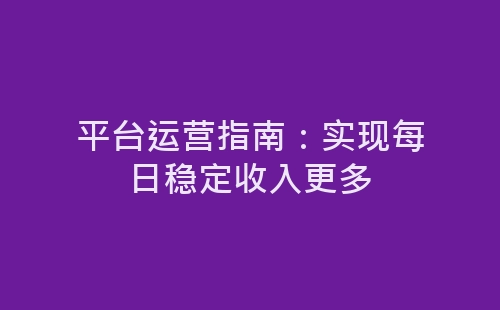 平台运营指南：实现每日稳定收入更多-网赚项目