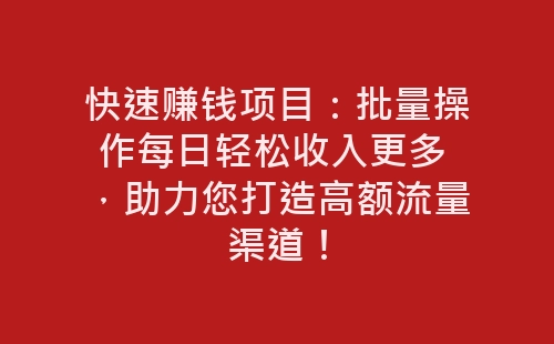 快速赚钱项目：批量操作每日轻松收入更多 ，助力您打造高额流量渠道！-网赚项目