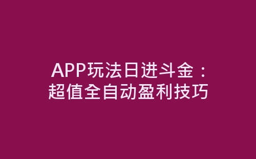 APP玩法日进斗金：超值全自动盈利技巧-网赚项目