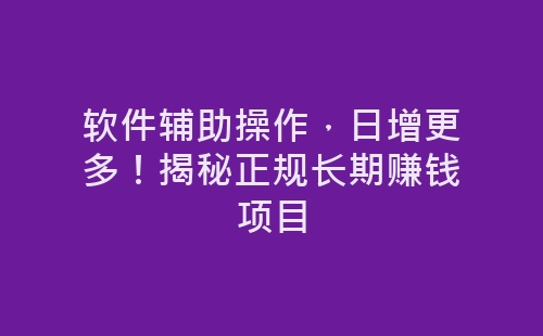 软件辅助操作，日增更多！揭秘正规长期赚钱项目-网赚项目