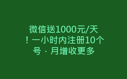 微信送1000元/天！一小时内注册10个号，月增收更多-网赚项目