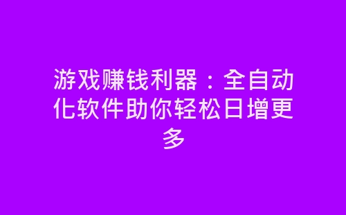 游戏赚钱利器：全自动化软件助你轻松日增更多-网赚项目