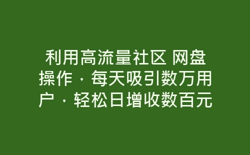 利用高流量社区 网盘操作，每天吸引数万用户，轻松日增收数百元-网赚项目