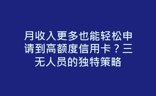 月收入更多也能轻松申请到高额度信用卡？三无人员的独特策略-网赚项目