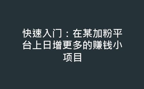 快速入门：在某加粉平台上日增更多的赚钱小项目-网赚项目