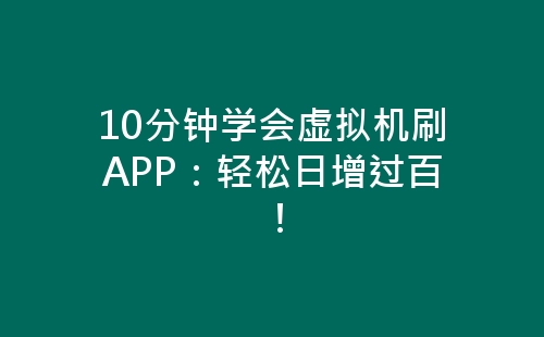 10分钟学会虚拟机刷APP：轻松日增过百！-网赚项目