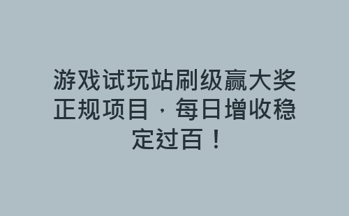 游戏试玩站刷级赢大奖正规项目，每日增收稳定过百！-网赚项目