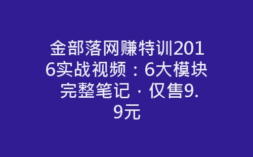 金部落网赚特训2016实战视频：6大模块 完整笔记，仅售9.9元-网赚项目