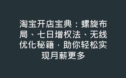 淘宝开店宝典：螺旋布局、七日增权法、无线优化秘籍，助你轻松实现月薪更多-网赚项目