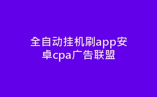 全自动挂机刷app安卓cpa广告联盟-网赚项目