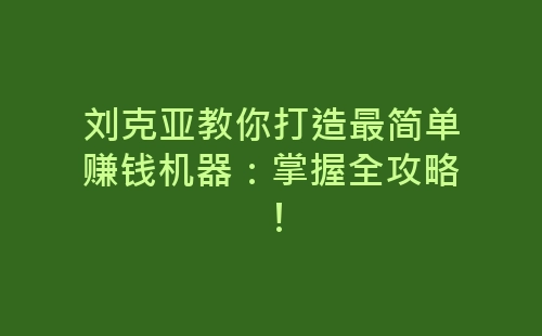 刘克亚教你打造最简单赚钱机器：掌握全攻略！-网赚项目