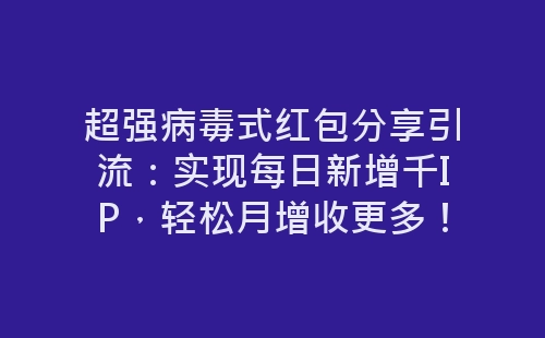 超强病毒式红包分享引流：实现每日新增千IP，轻松月增收更多！-网赚项目