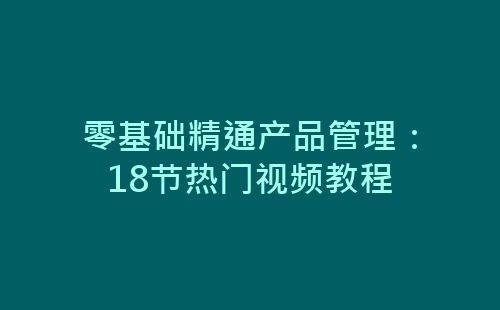 零基础精通产品管理：18节热门视频教程-网赚项目