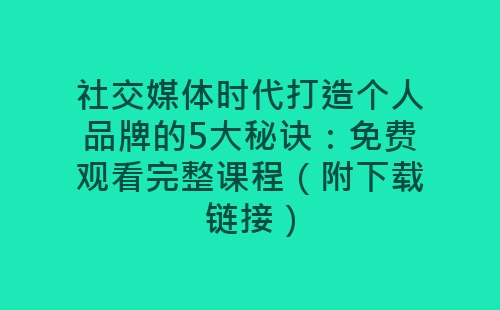 社交媒体时代打造个人品牌的5大秘诀：免费观看完整课程（附下载链接）-网赚项目