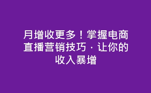 月增收更多！掌握电商直播营销技巧，让你的收入暴增-网赚项目