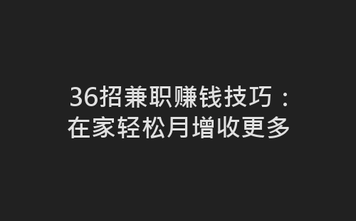 36招兼职赚钱技巧：在家轻松月增收更多-网赚项目