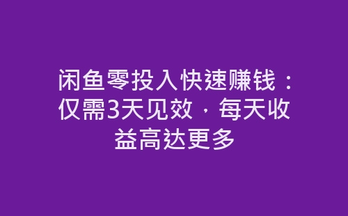 闲鱼零投入快速赚钱：仅需3天见效，每天收益高达更多-网赚项目