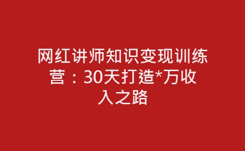 网红讲师知识变现训练营：30天打造*万收入之路-网赚项目