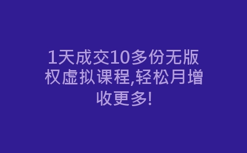 1天成交10多份无版权虚拟课程,轻松月增收更多!-网赚项目