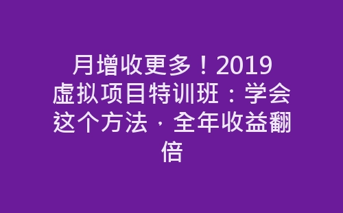 月增收更多！2019虚拟项目特训班：学会这个方法，全年收益翻倍-网赚项目