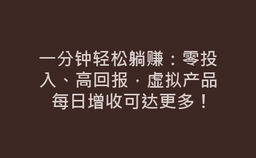 一分钟轻松躺赚：零投入、高回报，虚拟产品每日增收可达更多！-网赚项目