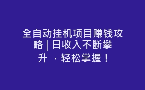 全自动挂机项目赚钱攻略 | 日收入不断攀升 ，轻松掌握！-网赚项目