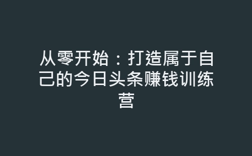 从零开始：打造属于自己的今日头条赚钱训练营-网赚项目