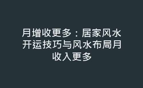 月增收更多：居家风水开运技巧与风水布局月收入更多-网赚项目