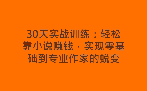 30天实战训练：轻松靠小说赚钱，实现零基础到专业作家的蜕变-网赚项目