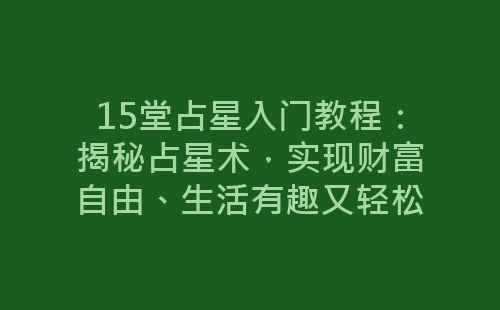 15堂占星入门教程：揭秘占星术，实现财富自由、生活有趣又轻松-网赚项目