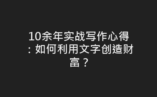 10余年实战写作心得：如何利用文字创造财富？-网赚项目