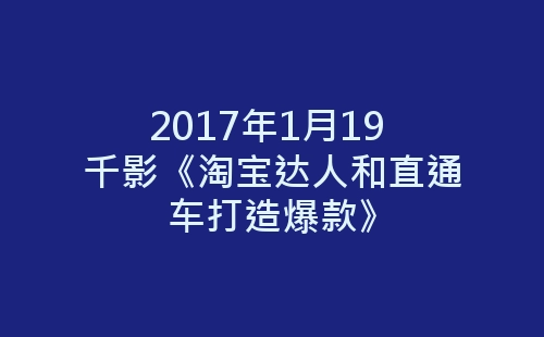 2017年1月19 千影《淘宝达人和直通车打造爆款》-网赚项目