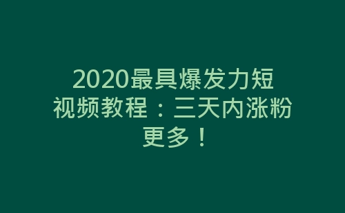 2020最具爆发力短视频教程：三天内涨粉更多！-网赚项目