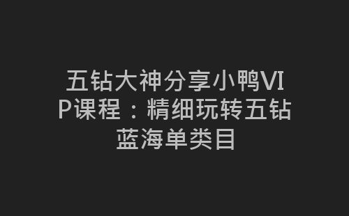 五钻大神分享小鸭VIP课程：精细玩转五钻蓝海单类目-网赚项目