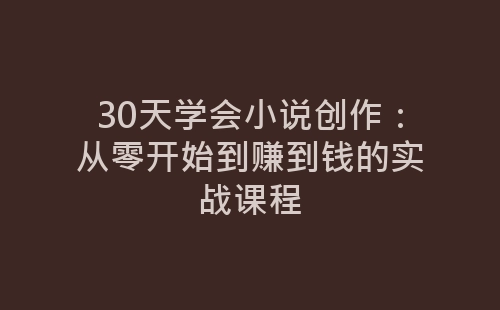 30天学会小说创作：从零开始到赚到钱的实战课程-网赚项目