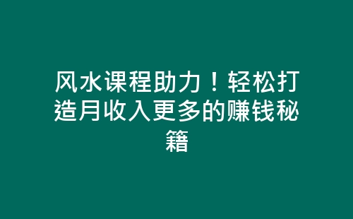 风水课程助力！轻松打造月收入更多的赚钱秘籍-网赚项目