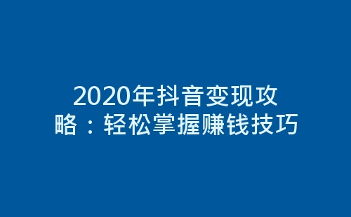 2020年抖音变现攻略：轻松掌握赚钱技巧-网赚项目