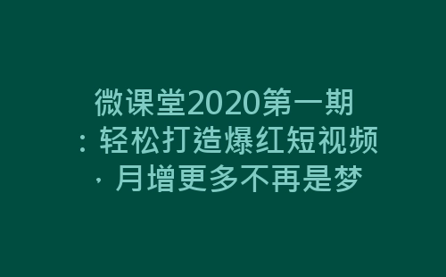 微课堂2020第一期：轻松打造爆红短视频，月增更多不再是梦-网赚项目