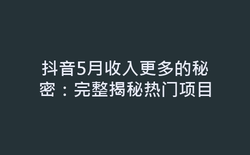 抖音5月收入更多的秘密：完整揭秘热门项目-网赚项目