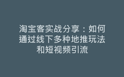 淘宝客实战分享：如何通过线下多种地推玩法和短视频引流-网赚项目