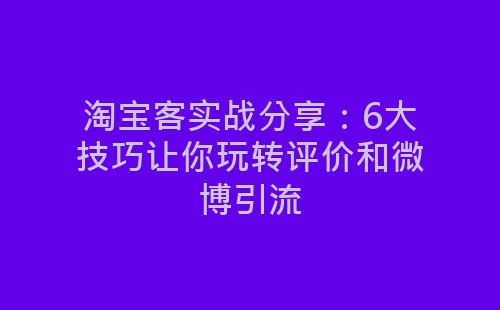 淘宝客实战分享：6大技巧让你玩转评价和微博引流-网赚项目