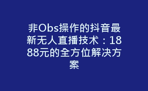 非Obs操作的抖音最新无人直播技术：1888元的全方位解决方案-网赚项目