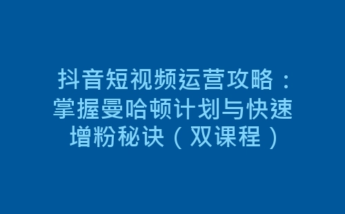 抖音短视频运营攻略：掌握曼哈顿计划与快速增粉秘诀（双课程）-网赚项目