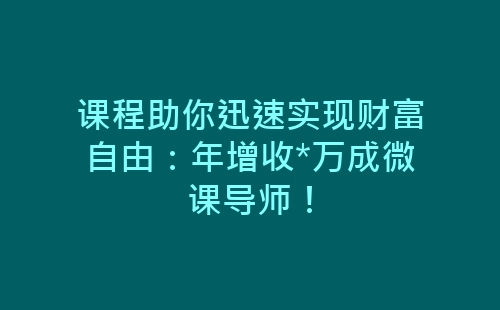 课程助你迅速实现财富自由：年增收*万成微课导师！-网赚项目