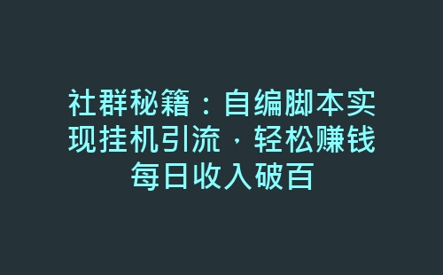 社群秘籍：自编脚本实现挂机引流，轻松赚钱每日收入破百-网赚项目