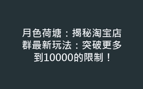 月色荷塘：揭秘淘宝店群最新玩法：突破更多到10000的限制！-网赚项目