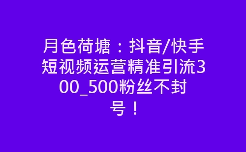 月色荷塘：抖音/快手短视频运营精准引流300_500粉丝不封号！-网赚项目