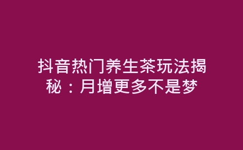 抖音热门养生茶玩法揭秘：月增更多不是梦-网赚项目