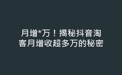 月增*万！揭秘抖音淘客月增收超多万的秘密-网赚项目